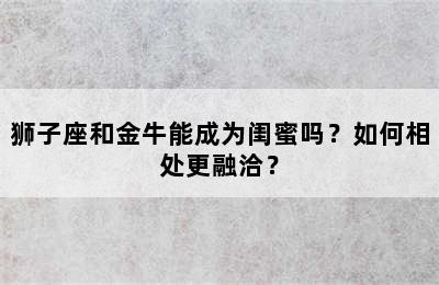 狮子座和金牛能成为闺蜜吗？如何相处更融洽？