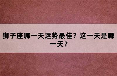 狮子座哪一天运势最佳？这一天是哪一天？
