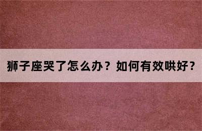 狮子座哭了怎么办？如何有效哄好？