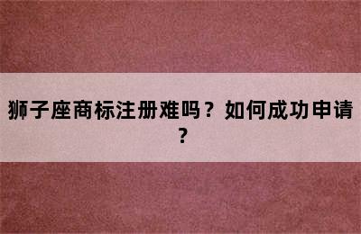 狮子座商标注册难吗？如何成功申请？