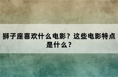 狮子座喜欢什么电影？这些电影特点是什么？