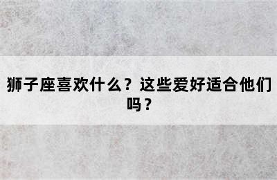 狮子座喜欢什么？这些爱好适合他们吗？