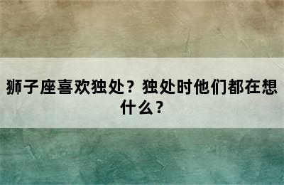 狮子座喜欢独处？独处时他们都在想什么？
