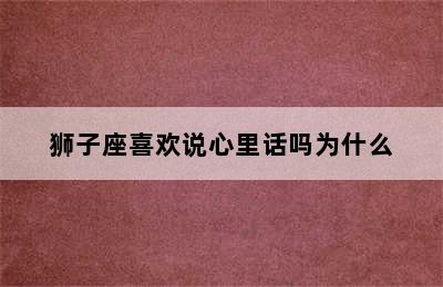 狮子座喜欢说心里话吗为什么