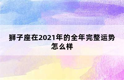 狮子座在2021年的全年完整运势怎么样