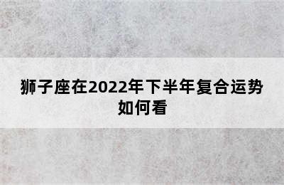 狮子座在2022年下半年复合运势如何看