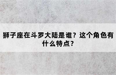 狮子座在斗罗大陆是谁？这个角色有什么特点？