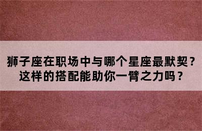 狮子座在职场中与哪个星座最默契？这样的搭配能助你一臂之力吗？