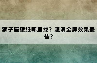 狮子座壁纸哪里找？超清全屏效果最佳？