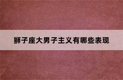 狮子座大男子主义有哪些表现