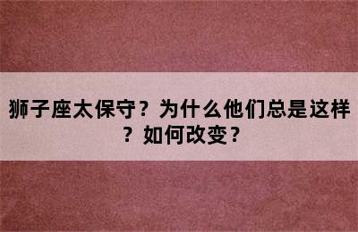 狮子座太保守？为什么他们总是这样？如何改变？