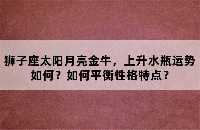 狮子座太阳月亮金牛，上升水瓶运势如何？如何平衡性格特点？