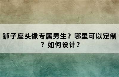 狮子座头像专属男生？哪里可以定制？如何设计？
