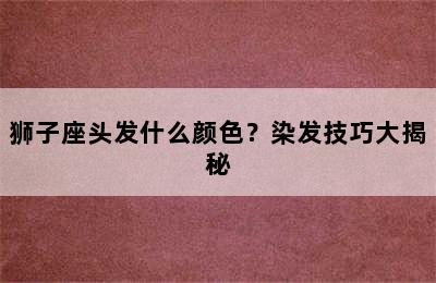 狮子座头发什么颜色？染发技巧大揭秘