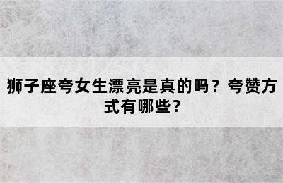 狮子座夸女生漂亮是真的吗？夸赞方式有哪些？