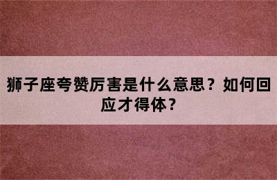 狮子座夸赞厉害是什么意思？如何回应才得体？