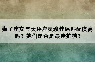 狮子座女与天秤座灵魂伴侣匹配度高吗？她们是否是最佳拍档？