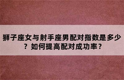 狮子座女与射手座男配对指数是多少？如何提高配对成功率？