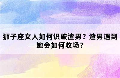 狮子座女人如何识破渣男？渣男遇到她会如何收场？