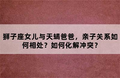 狮子座女儿与天蝎爸爸，亲子关系如何相处？如何化解冲突？