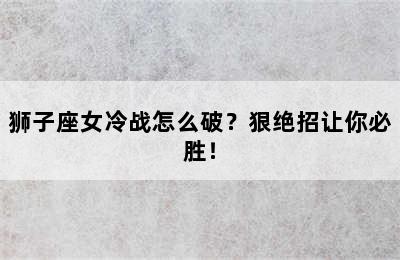 狮子座女冷战怎么破？狠绝招让你必胜！