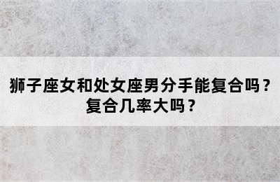 狮子座女和处女座男分手能复合吗？复合几率大吗？