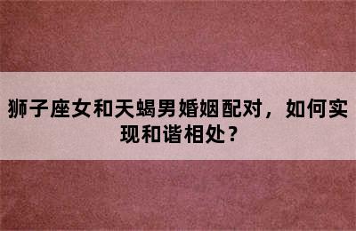 狮子座女和天蝎男婚姻配对，如何实现和谐相处？