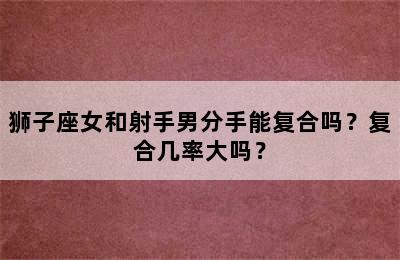 狮子座女和射手男分手能复合吗？复合几率大吗？