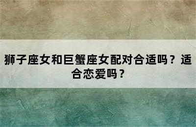 狮子座女和巨蟹座女配对合适吗？适合恋爱吗？