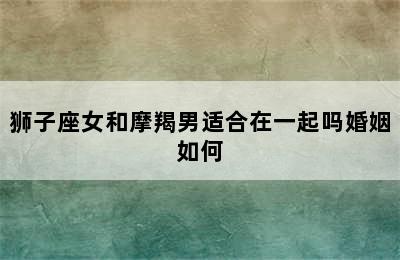 狮子座女和摩羯男适合在一起吗婚姻如何