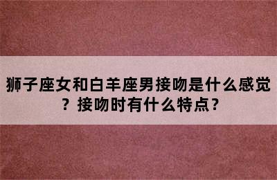 狮子座女和白羊座男接吻是什么感觉？接吻时有什么特点？
