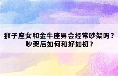 狮子座女和金牛座男会经常吵架吗？吵架后如何和好如初？