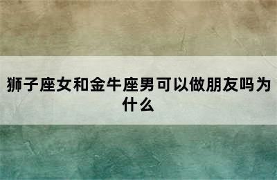 狮子座女和金牛座男可以做朋友吗为什么