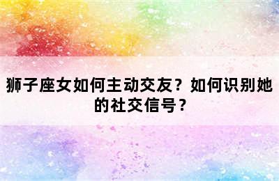 狮子座女如何主动交友？如何识别她的社交信号？