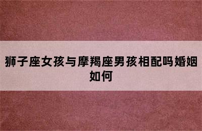 狮子座女孩与摩羯座男孩相配吗婚姻如何