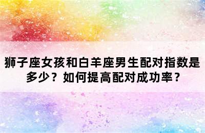 狮子座女孩和白羊座男生配对指数是多少？如何提高配对成功率？
