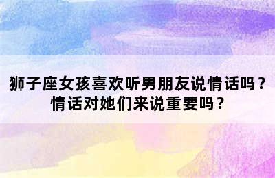 狮子座女孩喜欢听男朋友说情话吗？情话对她们来说重要吗？