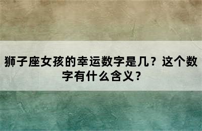 狮子座女孩的幸运数字是几？这个数字有什么含义？