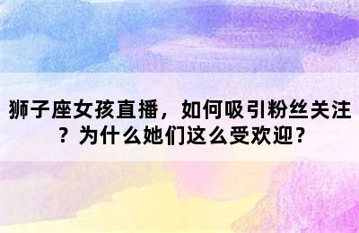狮子座女孩直播，如何吸引粉丝关注？为什么她们这么受欢迎？