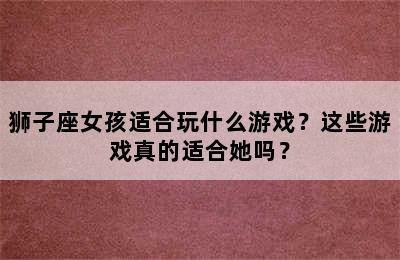 狮子座女孩适合玩什么游戏？这些游戏真的适合她吗？