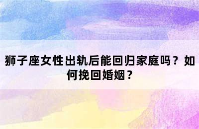 狮子座女性出轨后能回归家庭吗？如何挽回婚姻？