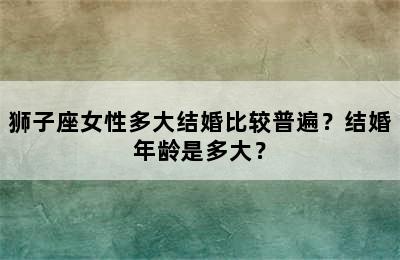 狮子座女性多大结婚比较普遍？结婚年龄是多大？