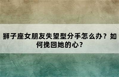 狮子座女朋友失望型分手怎么办？如何挽回她的心？
