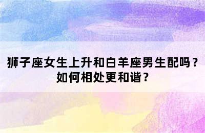 狮子座女生上升和白羊座男生配吗？如何相处更和谐？