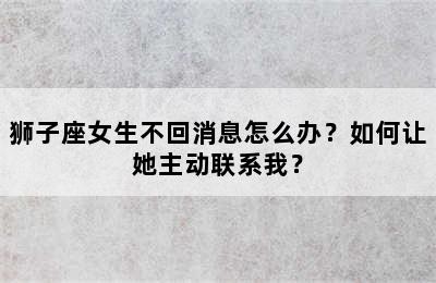 狮子座女生不回消息怎么办？如何让她主动联系我？