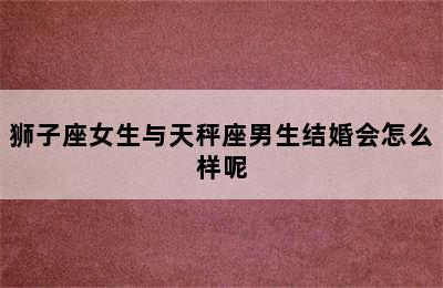 狮子座女生与天秤座男生结婚会怎么样呢