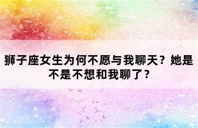 狮子座女生为何不愿与我聊天？她是不是不想和我聊了？