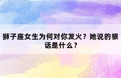 狮子座女生为何对你发火？她说的狠话是什么？