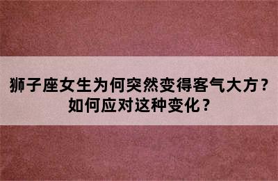 狮子座女生为何突然变得客气大方？如何应对这种变化？