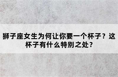 狮子座女生为何让你要一个杯子？这杯子有什么特别之处？